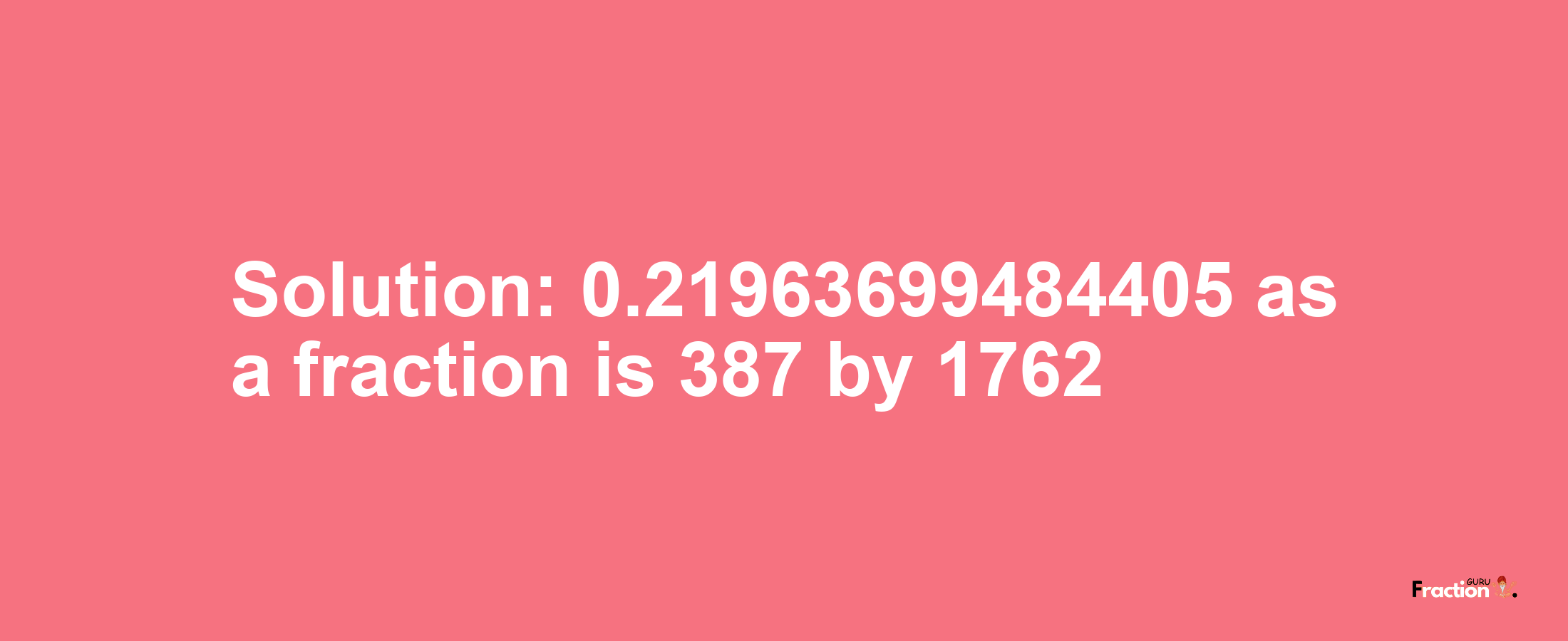 Solution:0.21963699484405 as a fraction is 387/1762